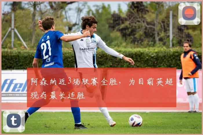 阿森纳近3场联赛全胜，为目前英超现存最长连胜