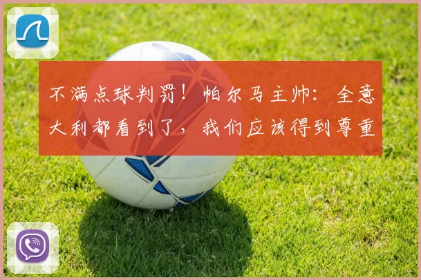 不满点球判罚！帕尔马主帅：全意大利都看到了，我们应该得到尊重