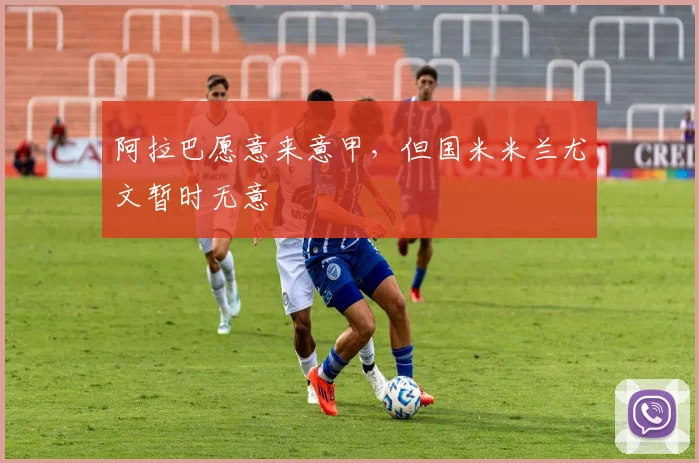 阿拉巴愿意来意甲，但国米米兰尤文暂时无意