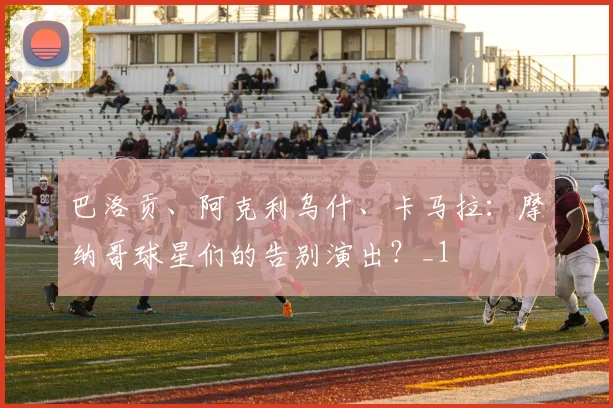 巴洛贡、阿克利乌什、卡马拉：摩纳哥球星们的告别演出？_1