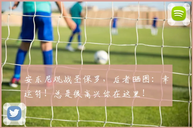 安东尼观战圣保罗，后者晒图：幸运符！总是很高兴你在这里！