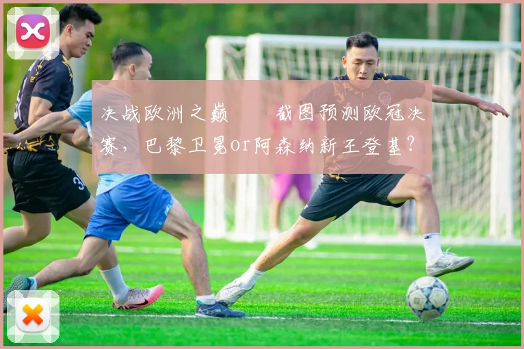 决战欧洲之巅⚔️截图预测欧冠决赛，巴黎卫冕or阿森纳新王登基？