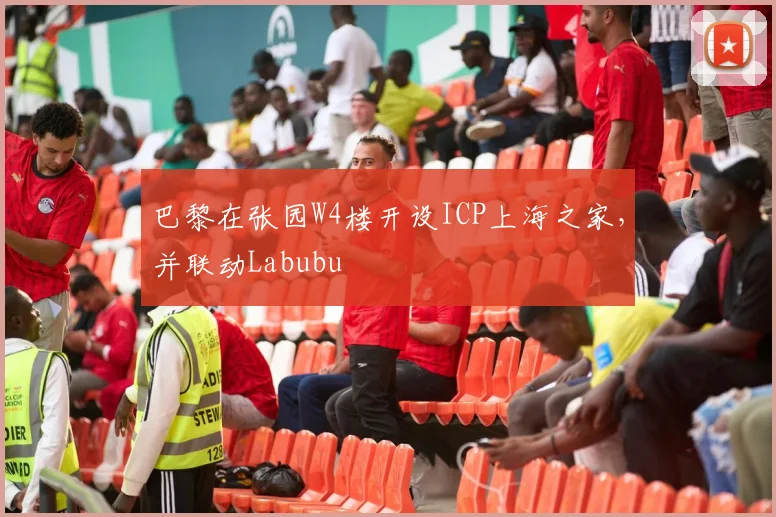 巴黎在张园W4楼开设ICP上海之家，并联动Labubu