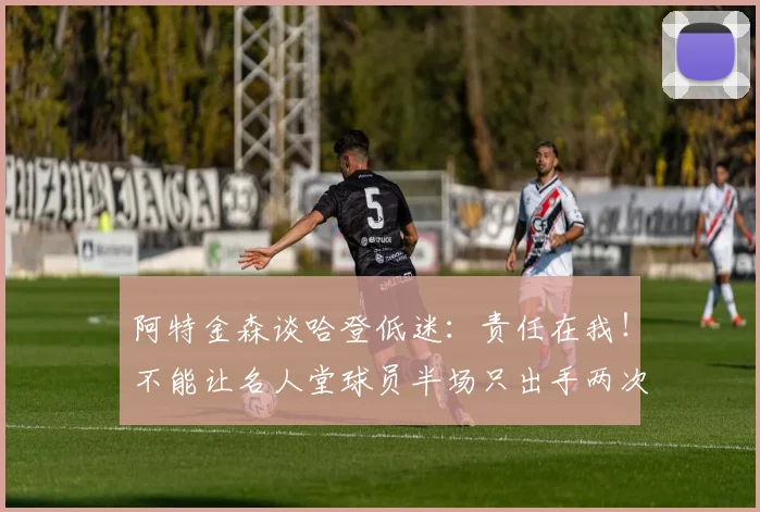 阿特金森谈哈登低迷：责任在我！不能让名人堂球员半场只出手两次